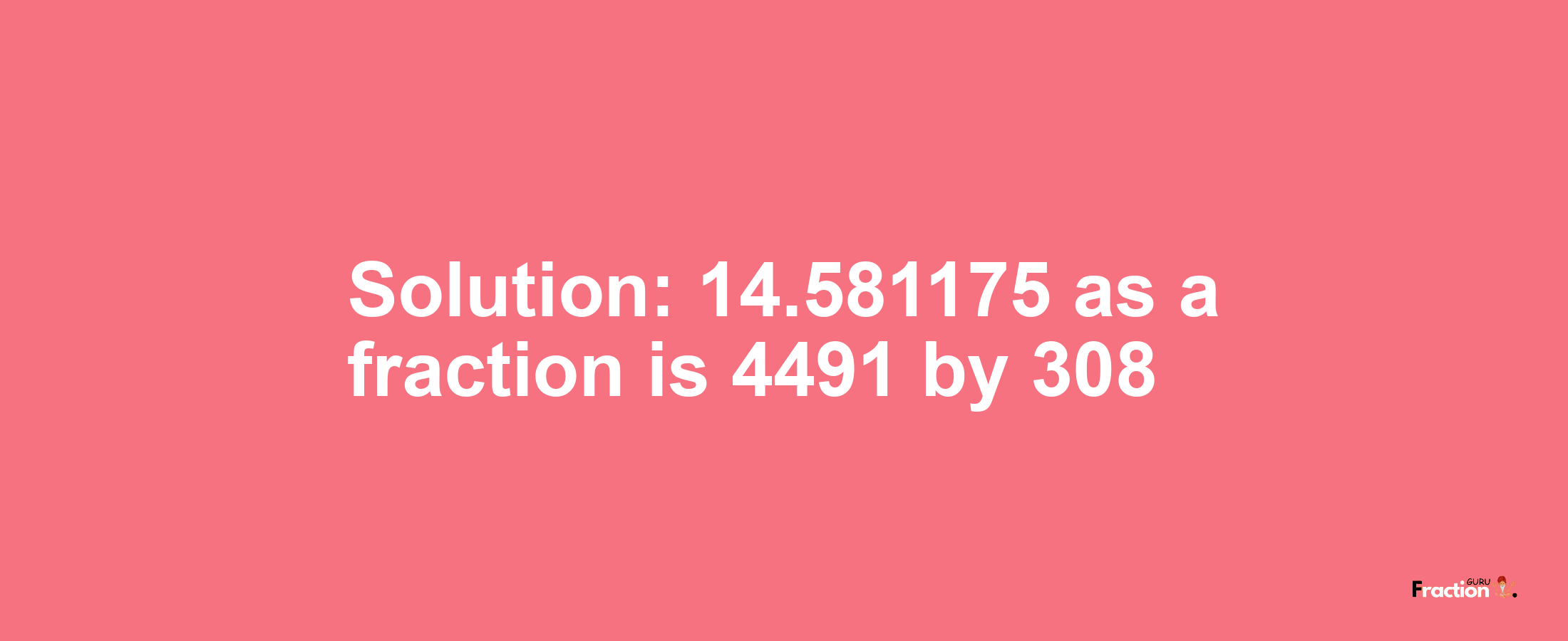 Solution:14.581175 as a fraction is 4491/308